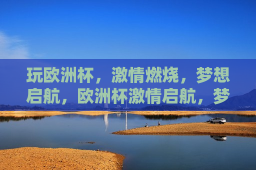 玩欧洲杯， *** 燃烧，梦想启航，欧洲杯 *** 启航，梦想燃烧之旅