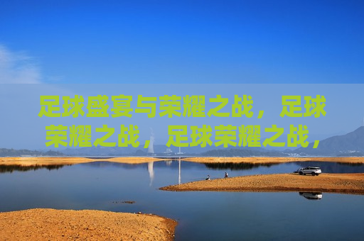 足球盛宴与荣耀之战，足球荣耀之战，足球荣耀之战，盛宴与荣耀的碰撞