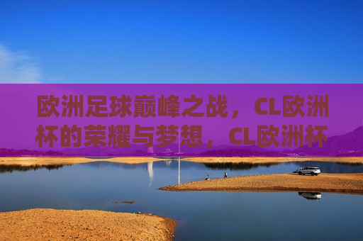 欧洲足球巅峰之战，CL欧洲杯的荣耀与梦想，CL欧洲杯，荣耀与梦想的巅峰之战，CL欧洲杯，荣耀与梦想的巅峰对决  第1张