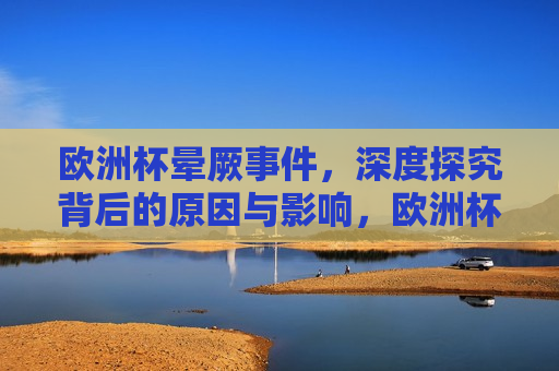 欧洲杯晕厥事件，深度探究背后的原因与影响，欧洲杯晕厥事件背后的原因与影响探究，欧洲杯晕厥事件背后的深层原因与广泛影响