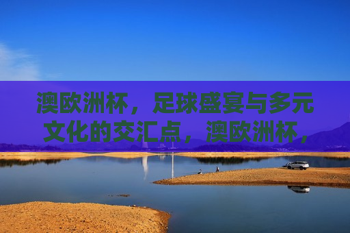 澳欧洲杯，足球盛宴与多元文化的交汇点，澳欧洲杯，足球盛宴与文化交融的盛宴，澳欧洲杯，足球盛宴与文化交融的狂欢