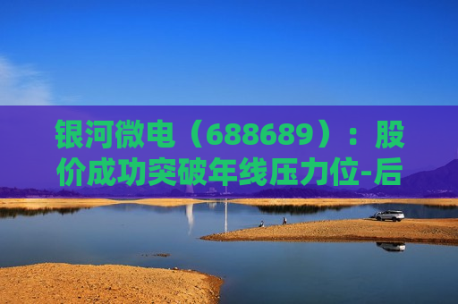 银河微电（688689）：股价成功突破年线压力位-后市看多（涨）（06-20）