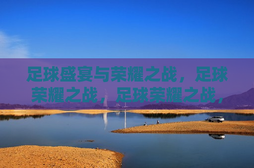 足球盛宴与荣耀之战，足球荣耀之战，足球荣耀之战，盛宴与荣耀的碰撞  第1张