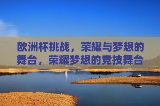欧洲杯挑战，荣耀与梦想的舞台，荣耀梦想的竞技舞台，荣耀梦想的竞技挑战