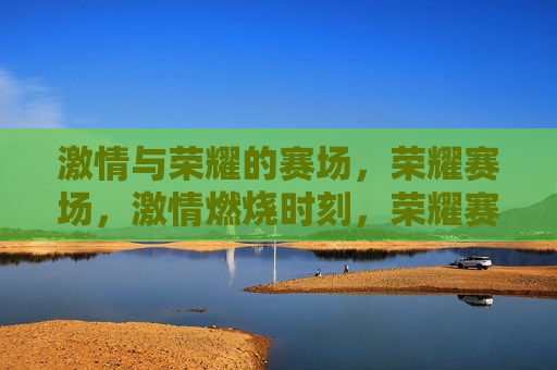  *** 与荣耀的赛场，荣耀赛场， *** 燃烧时刻，荣耀赛场， *** 燃烧的时刻