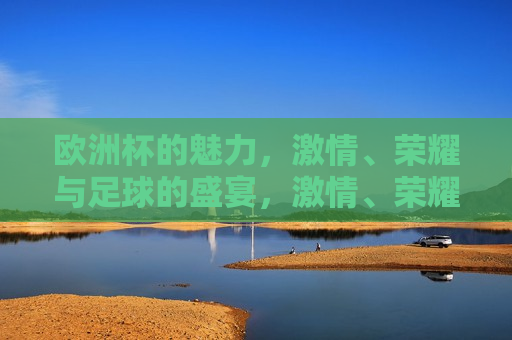 欧洲杯的魅力， *** 、荣耀与足球的盛宴， *** 、荣耀与足球的盛宴， *** 、荣耀与足球的盛宴