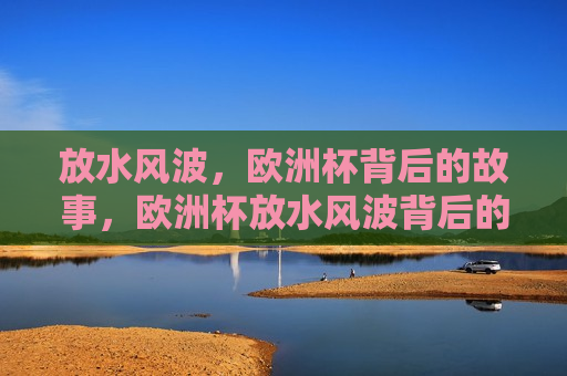 放水风波，欧洲杯背后的故事，欧洲杯放水风波背后的故事，欧洲杯放水风波，背后的真相  第1张