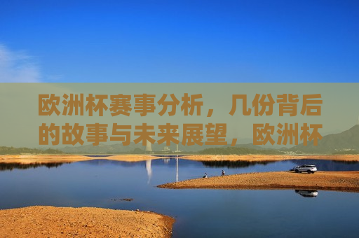 欧洲杯赛事分析，几份背后的故事与未来展望，欧洲杯赛事背后的故事与未来展望，欧洲杯赛事背后的故事与未来展望，解析赛事、探索背后的故事及展望  第1张