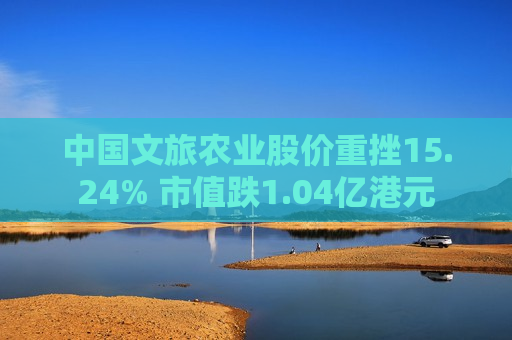 中国文旅农业股价重挫15.24% 市值跌1.04亿港元  第1张