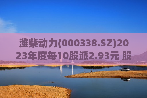 潍柴动力(000338.SZ)2023年度每10股派2.93元 股权登记日为6月27日