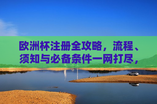欧洲杯注册全攻略，流程、须知与必备条件一网打尽，欧洲杯注册全攻略，流程、须知与必备条件汇总