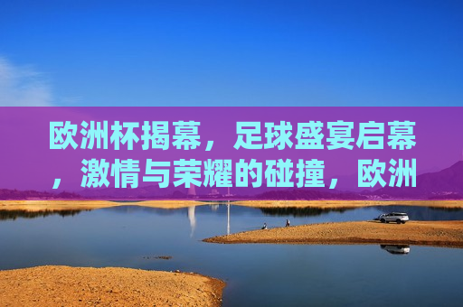 欧洲杯揭幕，足球盛宴启幕， *** 与荣耀的碰撞，欧洲杯揭幕，足球盛宴启幕， *** 与荣耀的较量，欧洲杯揭幕， *** 与荣耀的较量正式开始