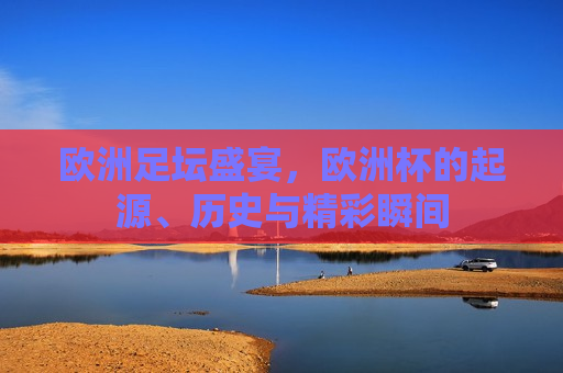 欧洲足坛盛宴，欧洲杯的起源、历史与精彩瞬间