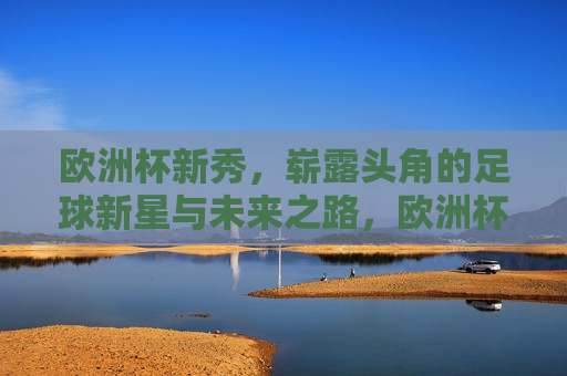 欧洲杯新秀，崭露头角的足球新星与未来之路，欧洲杯新秀崭露头角，足球新星展望未来之路，欧洲杯新秀崭露头角，足球新星的未来之路