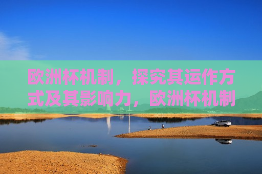 欧洲杯机制，探究其运作方式及其影响力，欧洲杯机制探究，运作与影响力的双重考察，欧洲杯机制，运作与影响力的深度探究