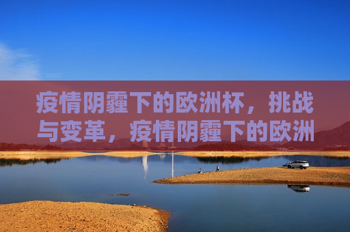 疫情阴霾下的欧洲杯，挑战与变革，疫情阴霾下的欧洲杯，挑战与变革并存，疫情阴影下的欧洲杯，挑战与变革的挑战