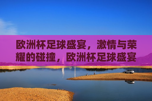 欧洲杯足球盛宴， *** 与荣耀的碰撞，欧洲杯足球盛宴， *** 与荣耀的巅峰对决，欧洲杯足球盛宴， *** 与荣耀的巅峰对决