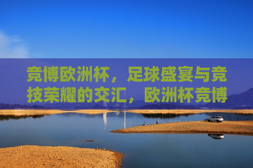 竞博欧洲杯，足球盛宴与竞技荣耀的交汇，欧洲杯竞博盛宴，足球荣耀交汇时刻，欧洲杯竞博盛宴，足球荣耀交汇时刻  第1张