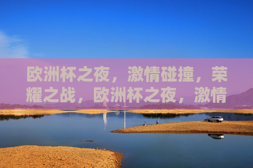 欧洲杯之夜， *** 碰撞，荣耀之战，欧洲杯之夜， *** 碰撞，荣耀之战启幕，欧洲杯之夜， *** 碰撞，荣耀之战启幕