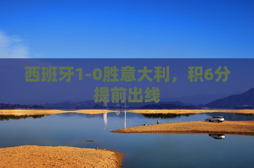 西班牙1-0胜意大利，积6分提前出线