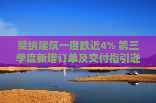 莱纳建筑一度跌近4% 第三季度新增订单及交付指引逊预期  第1张