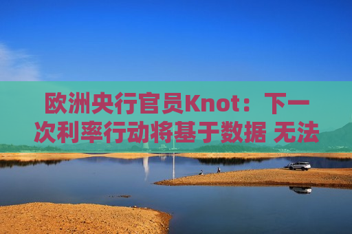 欧洲央行官员Knot：下一次利率行动将基于数据 无法预先判断