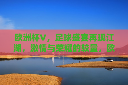 欧洲杯V，足球盛宴再现江湖， *** 与荣耀的较量，欧洲杯V，足球盛宴重燃， *** 与荣耀的较量开始，欧洲杯V，足球盛宴重燃， *** 与荣耀的较量再度开启