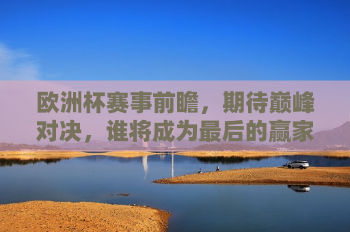 欧洲杯赛事前瞻，期待巅峰对决，谁将成为最后的赢家？，欧洲杯赛事前瞻，巅峰对决，谁将荣膺最后赢家？，欧洲杯赛事前瞻，巅峰对决，谁将荣膺最后赢家？