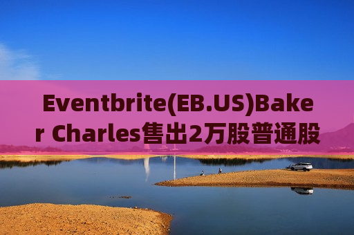 Eventbrite(EB.US)Baker Charles售出2万股普通股股份，价值约9.86万美元