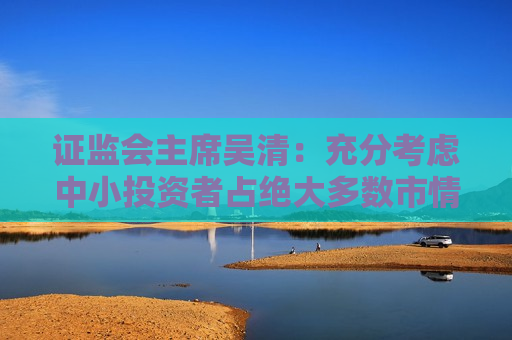  *** 主席吴清：充分考虑中小投资者占绝大多数市情，强化高频量化监管