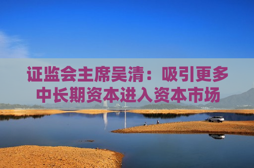  *** 主席吴清：吸引更多中长期资本进入资本市场  第1张