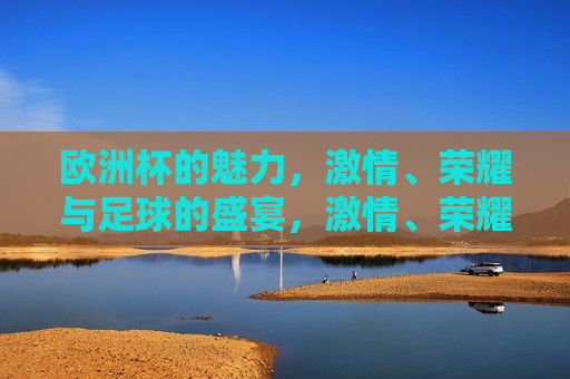 欧洲杯的魅力， *** 、荣耀与足球的盛宴， *** 、荣耀与足球的盛宴， *** 、荣耀与足球的盛宴