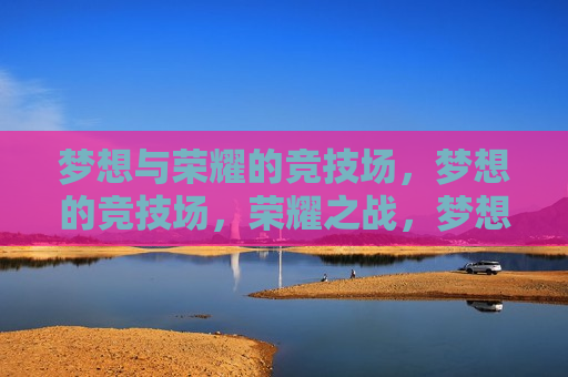 梦想与荣耀的竞技场，梦想的竞技场，荣耀之战，梦想的竞技场，荣耀之战