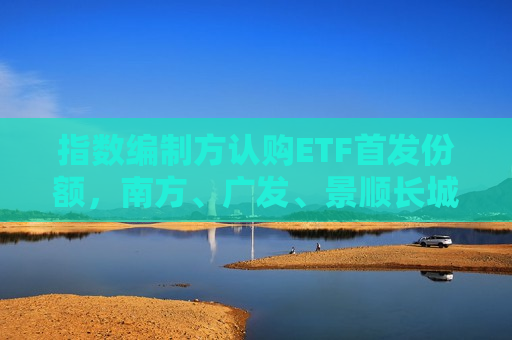 指数编制方认购ETF首发份额，南方、广发、景顺长城旗下中证国新港股通央企红利ETF获国新投资订单