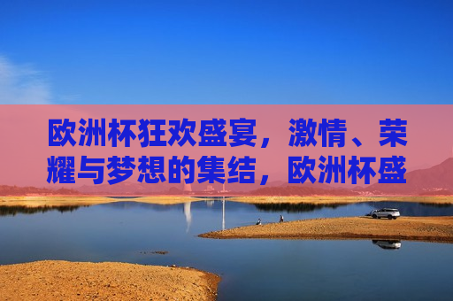 欧洲杯狂欢盛宴， *** 、荣耀与梦想的集结，欧洲杯盛宴， *** 、荣耀与梦想的碰撞，欧洲杯盛宴， *** 、荣耀与梦想的集结与碰撞  第1张