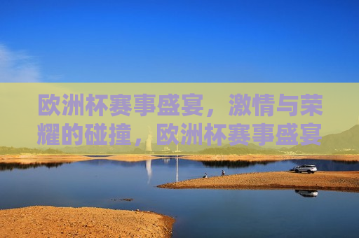 欧洲杯赛事盛宴， *** 与荣耀的碰撞，欧洲杯赛事盛宴， *** 碰撞，荣耀之争，欧洲杯赛事盛宴， *** 与荣耀的终极之争