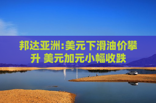 邦达亚洲:美元下滑油价攀升 美元加元小幅收跌