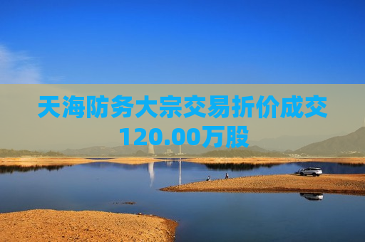 天海防务大宗交易折价成交120.00万股  第1张