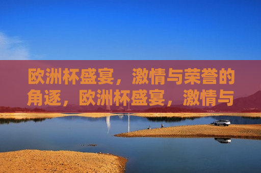 欧洲杯盛宴， *** 与荣誉的角逐，欧洲杯盛宴， *** 与荣誉的碰撞，欧洲杯盛宴， *** 与荣誉的碰撞