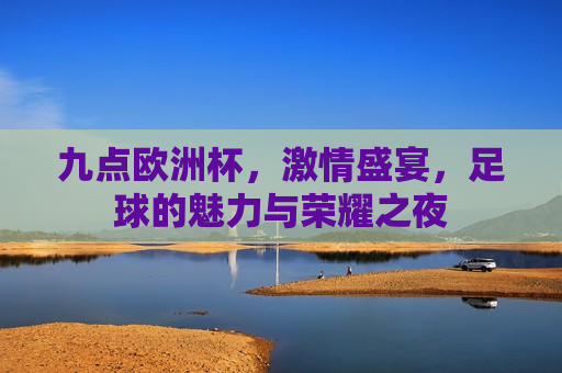 九点欧洲杯， *** 盛宴，足球的魅力与荣耀之夜