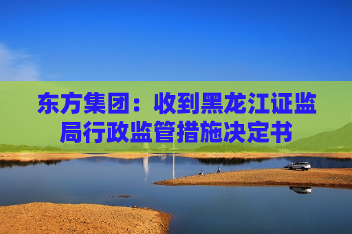 东方集团：收到黑龙江证监局行政监管措施决定书