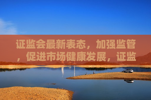  *** 最新表态，加强监管，促进市场健康发展， *** 加强监管，促进市场健康发展， *** 加强监管，助力市场健康发展