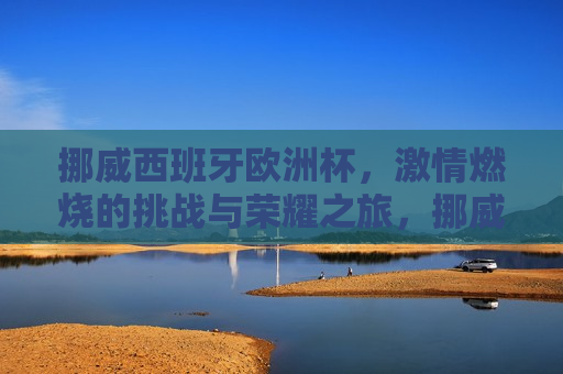 挪威西班牙欧洲杯， *** 燃烧的挑战与荣耀之旅，挪威与西班牙的欧洲杯对决，挑战与荣耀之旅，挪威与西班牙欧洲杯对决， *** 燃烧的挑战与荣耀之旅
