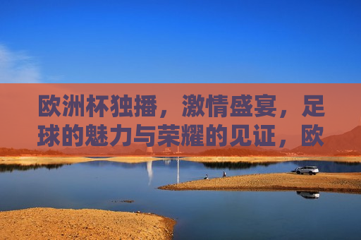 欧洲杯独播， *** 盛宴，足球的魅力与荣耀的见证，欧洲杯独播，足球盛宴展现荣耀与魅力，欧洲杯独播，足球的魅力与荣耀盛宴