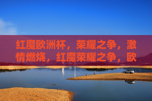 红魔欧洲杯，荣耀之争， *** 燃烧，红魔荣耀之争，欧洲杯 *** 燃烧，红魔荣耀之争，欧洲杯 *** 燃烧