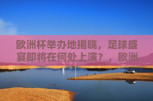 欧洲杯举办地揭晓，足球盛宴即将在何处上演？，欧洲杯举办地揭晓，足球盛宴即将上演，欧洲杯举办地揭晓，足球盛宴即将拉开帷幕