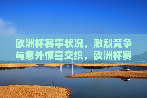欧洲杯赛事状况，激烈竞争与意外惊喜交织，欧洲杯赛事，激烈竞争与意外惊喜交织的盛宴，欧洲杯赛事盛宴，激烈竞争与意外惊喜交织