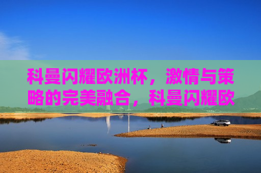 科曼闪耀欧洲杯， *** 与策略的完美融合，科曼闪耀欧洲杯， *** 与策略的较量，科曼闪耀欧洲杯， *** 与策略的较量