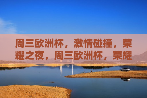 周三欧洲杯， *** 碰撞，荣耀之夜，周三欧洲杯，荣耀之夜， *** 碰撞，周三欧洲杯，荣耀之夜， *** 碰撞
