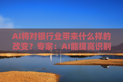 AI将对银行业带来什么样的改变？专家：AI能提高识别金融风险的效率，未来数据孤岛会越来越少  第1张